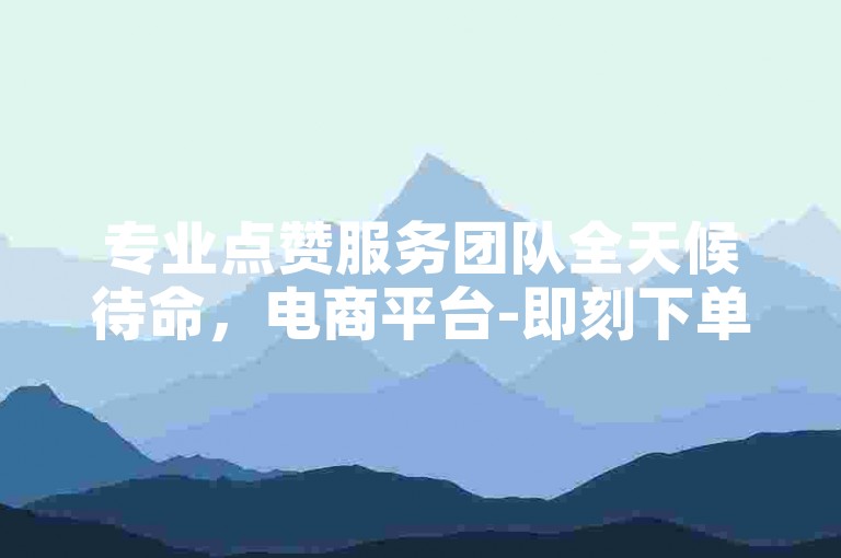 专业点赞服务团队全天候待命，电商平台-即刻下单。
