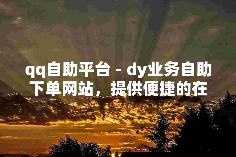 qq自助平台 - dy业务自助下单网站，提供便捷的在线服务。