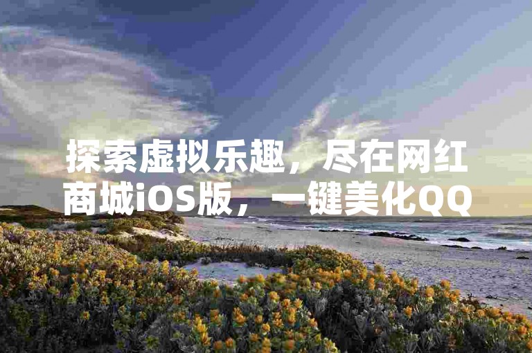 探索虚拟乐趣，尽在网红商城iOS版，一键美化QQ空间，尽享免费业务网提供的超值抖音业务优惠。