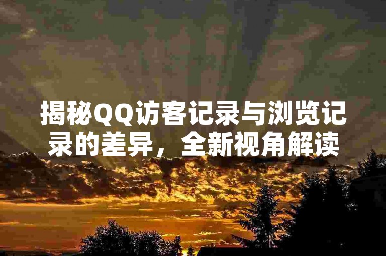 揭秘QQ访客记录与浏览记录的差异，全新视角解读！2025年必备知识。