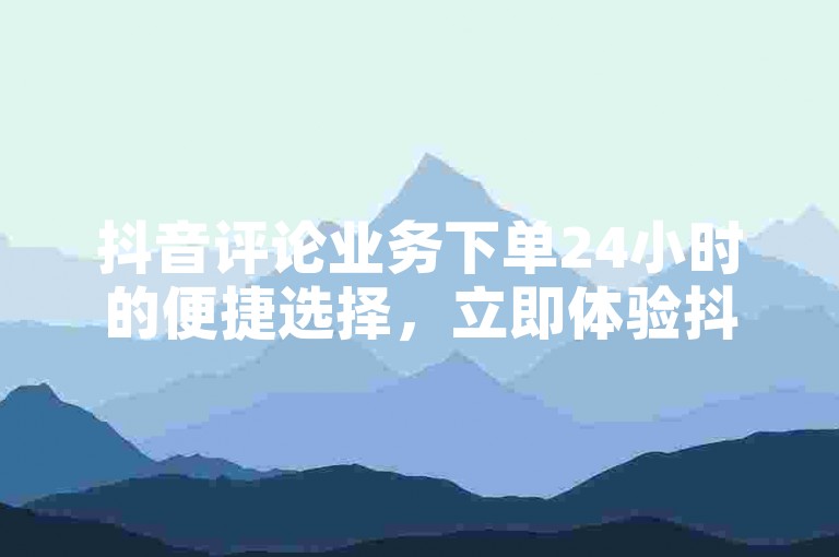 抖音评论业务下单24小时的便捷选择，立即体验抖音评论业务快速下单，新手友好！