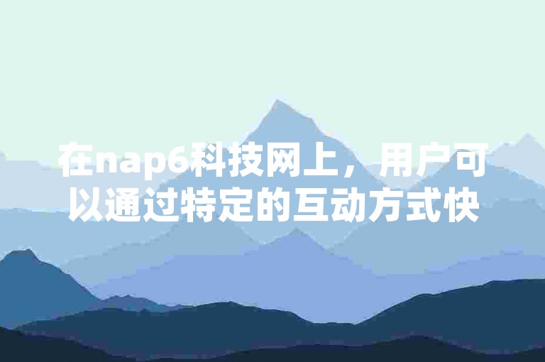在nap6科技网上，用户可以通过特定的互动方式快速提升彼此间的亲密度。