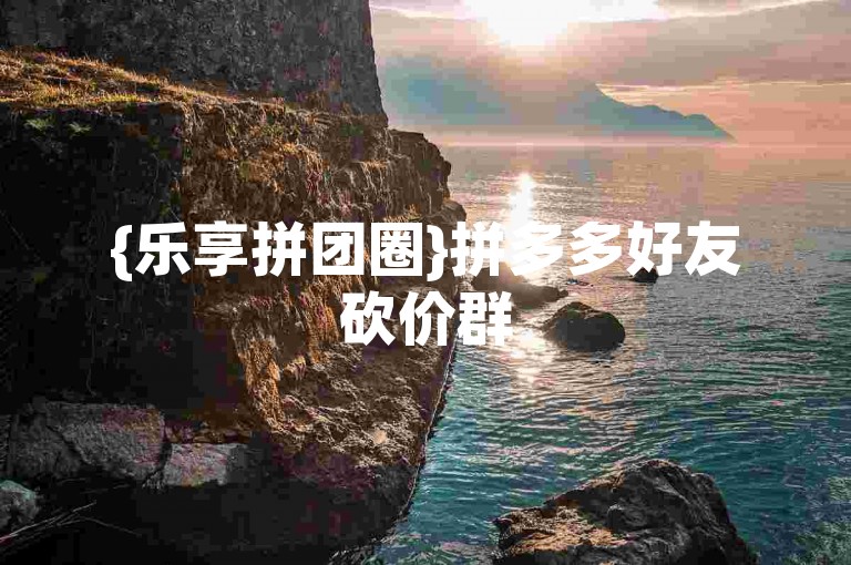 {乐享拼团圈}拼多多好友砍价群