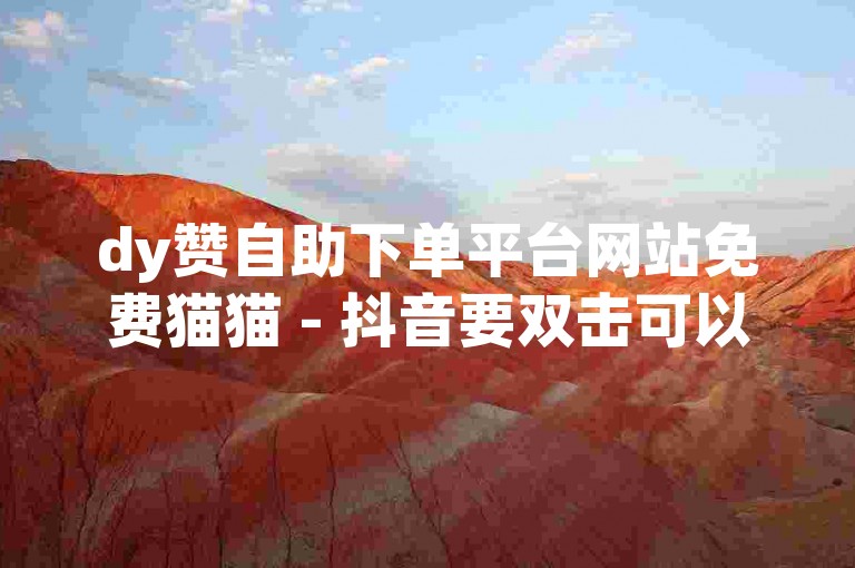 dy赞自助下单平台网站免费猫猫 - 抖音要双击可以挣钱嘛？