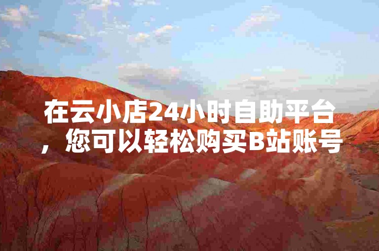 在云小店24小时自助平台，您可以轻松购买B站账号并享受免费领取抖音赞的服务。