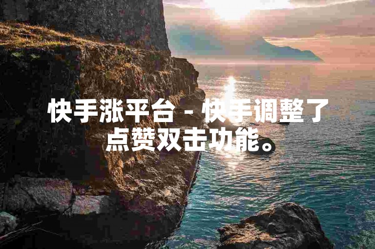 快手涨平台 - 快手调整了点赞双击功能。
