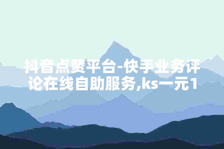 抖音点赞平台-快手业务评论在线自助服务,ks一元1000个赞秒到软件