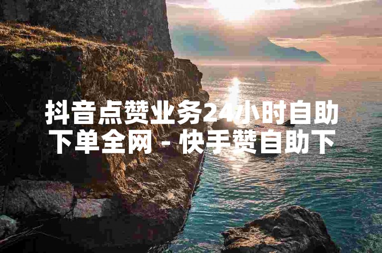 抖音点赞业务24小时自助下单全网 - 快手赞自助下单平台广告