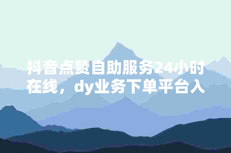 抖音点赞自助服务24小时在线，dy业务下单平台入口轻松找，自助云商城下单安全可信。