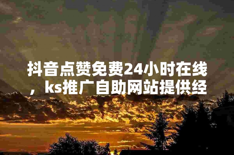 抖音点赞免费24小时在线，ks推广自助网站提供经济实惠的服务。