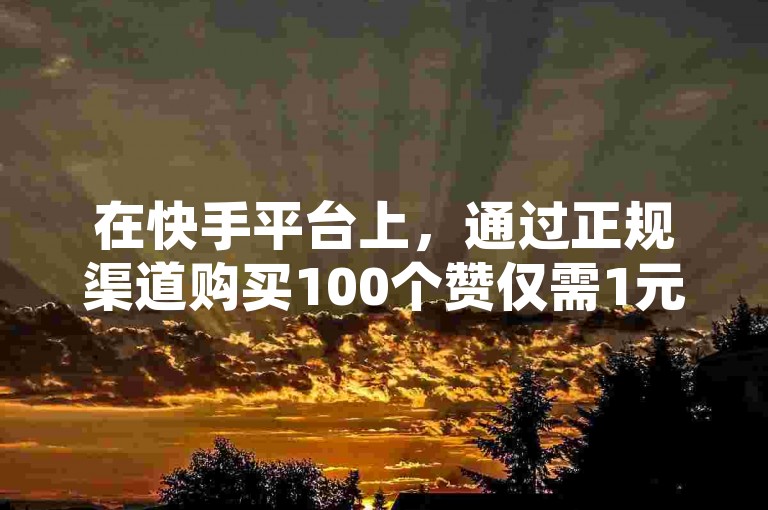 在快手平台上，通过正规渠道购买100个赞仅需1元，这是提升视频热度的有效方式。