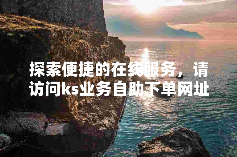 探索便捷的在线服务，请访问ks业务自助下单网址 - q云商城，享受全天候无缝下单体验。