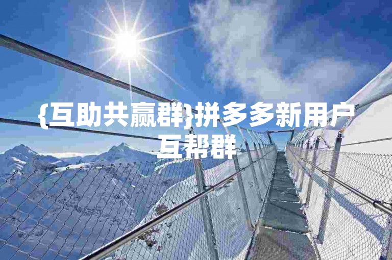 {互助共赢群}拼多多新用户互帮群