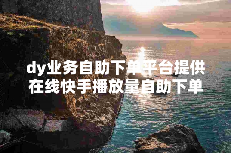 dy业务自助下单平台提供在线快手播放量自助下单服务。