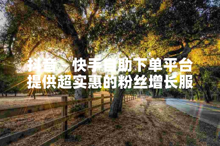 抖音 - 快手自助下单平台提供超实惠的粉丝增长服务。