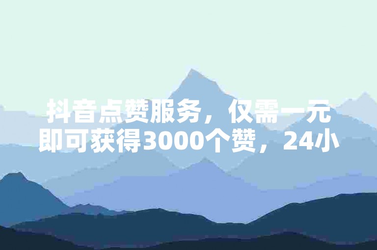 抖音点赞服务，仅需一元即可获得3000个赞，24小时内自助下单，快速提升视频热度。