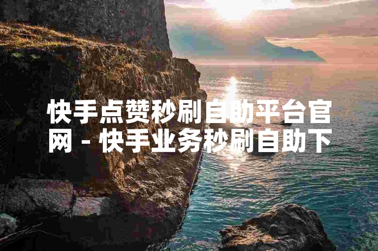 快手点赞秒刷自助平台官网 - 快手业务秒刷自助下单平台河北