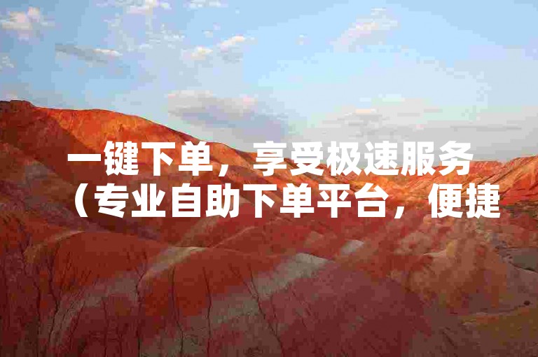 一键下单，享受极速服务（专业自助下单平台，便捷高效）