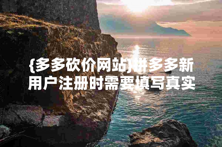 {多多砍价网站}拼多多新用户注册时需要填写真实的个人信息。