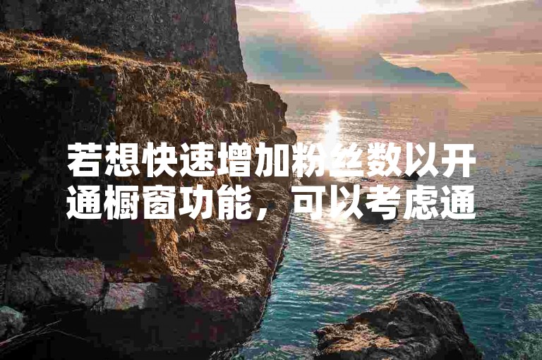 若想快速增加粉丝数以开通橱窗功能，可以考虑通过快手平台提升内容质量或参与官方活动来吸引关注。