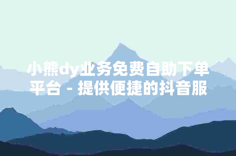 小熊dy业务免费自助下单平台 - 提供便捷的抖音服务，支持微信支付，享受低价优惠。