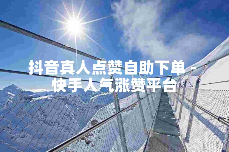 抖音真人点赞自助下单 - 快手人气涨赞平台