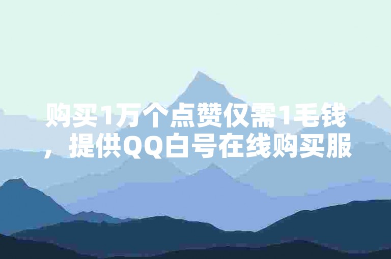 购买1万个点赞仅需1毛钱，提供QQ白号在线购买服务。