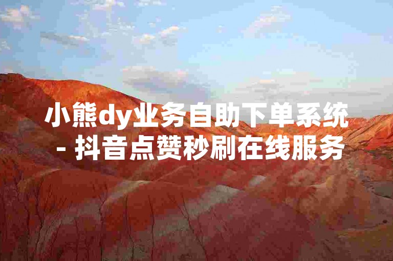 小熊dy业务自助下单系统 - 抖音点赞秒刷在线服务平台