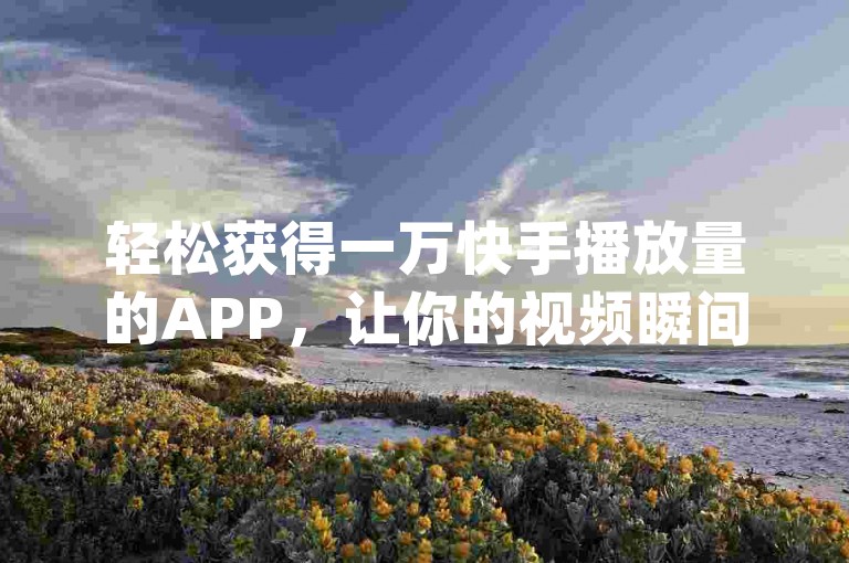 轻松获得一万快手播放量的APP，让你的视频瞬间火爆(免费获取一万快手播放量的应用程序)。
