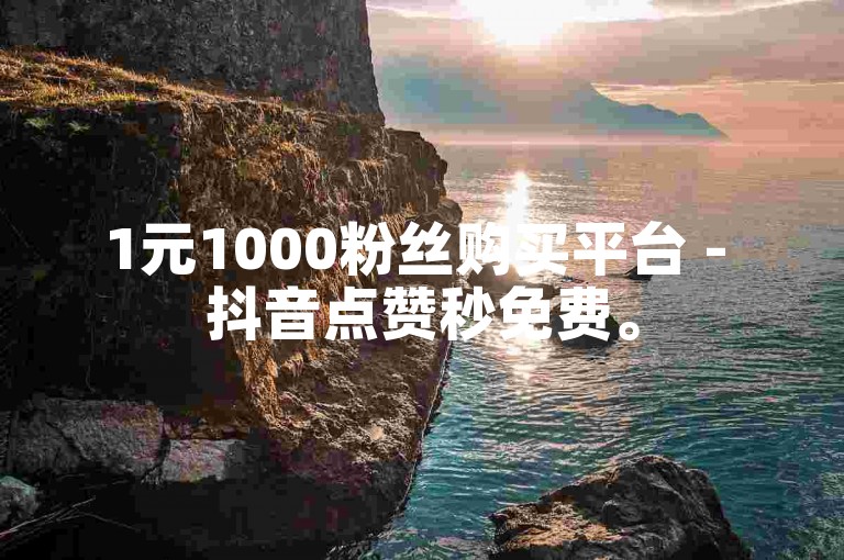 1元1000粉丝购买平台 - 抖音点赞秒免费。