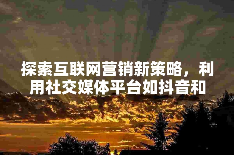 探索互联网营销新策略，利用社交媒体平台如抖音和快手，通过专业服务快速提升内容曝光度。