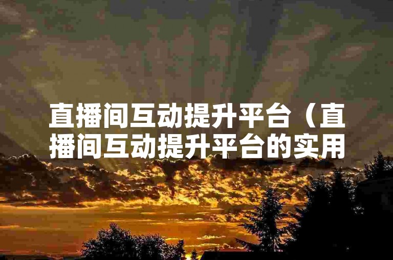 直播间互动提升平台（直播间互动提升平台的实用技巧）