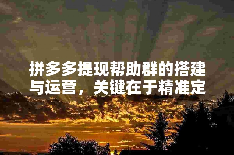 拼多多提现帮助群的搭建与运营，关键在于精准定位目标用户群体，通过提供及时、准确的提现信息和专业的指导服务，增强群内成员的信任感和归属感。