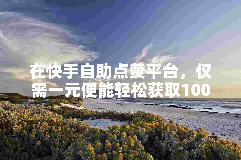 在快手自助点赞平台，仅需一元便能轻松获取1000个赞。