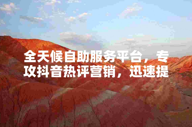 全天候自助服务平台，专攻抖音热评营销，迅速提升你的账号影响力。