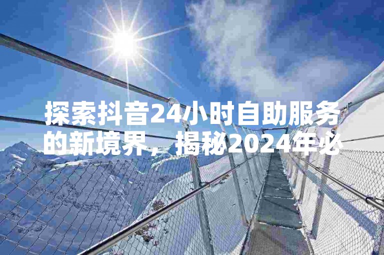 探索抖音24小时自助服务的新境界，揭秘2024年必备的全新体验！