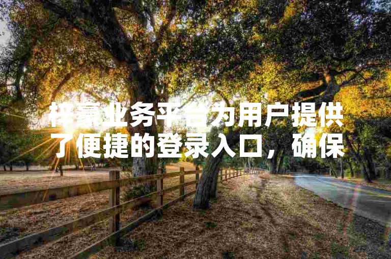 梓豪业务平台为用户提供了便捷的登录入口，确保新用户能够轻松上手并快速访问所需服务。