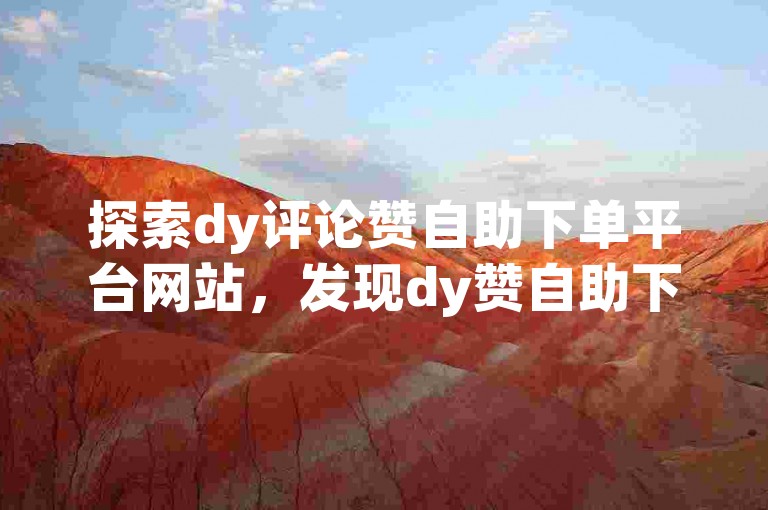 探索dy评论赞自助下单平台网站，发现dy赞自助下单app的便捷服务。