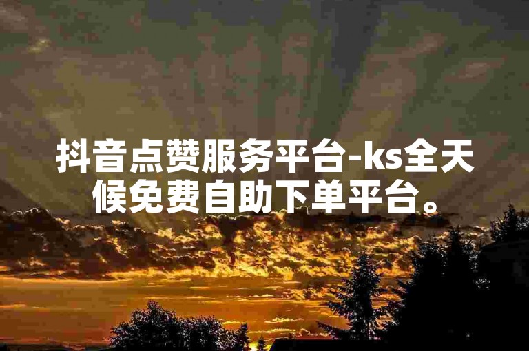 抖音点赞服务平台-ks全天候免费自助下单平台。