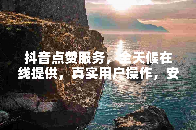 抖音点赞服务，全天候在线提供，真实用户操作，安全可靠。