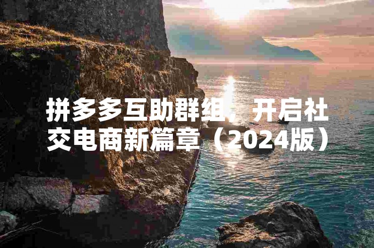 拼多多互助群组，开启社交电商新篇章（2024版）。
