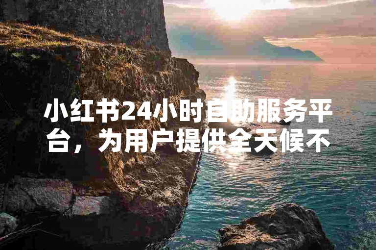 小红书24小时自助服务平台，为用户提供全天候不间断的便捷服务体验。