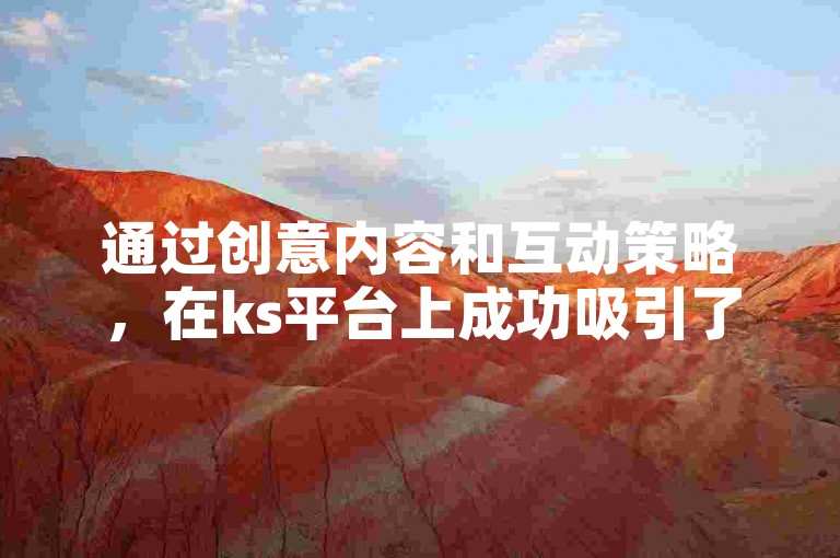 通过创意内容和互动策略，在ks平台上成功吸引了一万粉丝的关注。