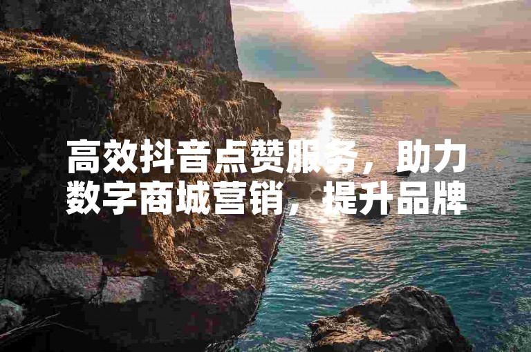 高效抖音点赞服务，助力数字商城营销，提升品牌曝光度。