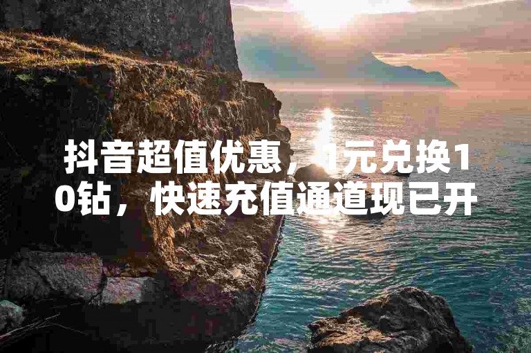 抖音超值优惠，1元兑换10钻，快速充值通道现已开启。