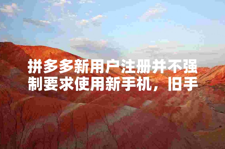 拼多多新用户注册并不强制要求使用新手机，旧手机同样可以完成注册流程。