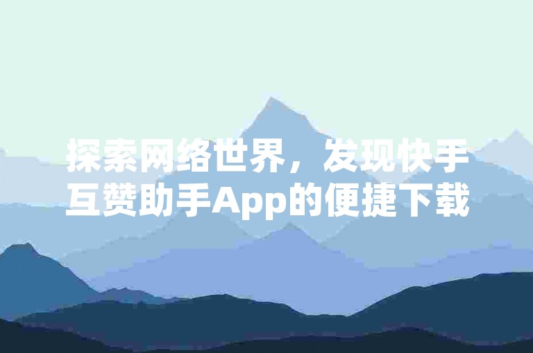 探索网络世界，发现快手互赞助手App的便捷下载途径，同时体验抖音粉丝增长服务，仅需10元即可获得一千真实粉丝，更有信誉良好的补单平台等你来了解。
