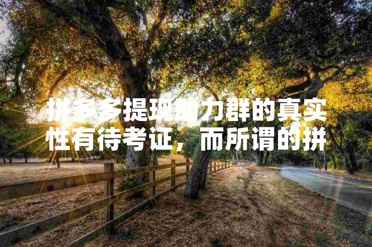 拼多多提现助力群的真实性有待考证，而所谓的拼多多助力软件可能存在安全风险。