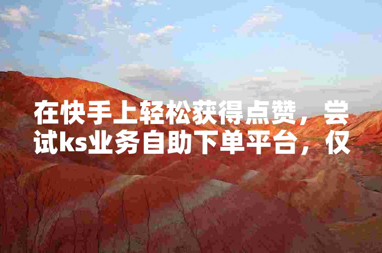 在快手上轻松获得点赞，尝试ks业务自助下单平台，仅需10个赞起。