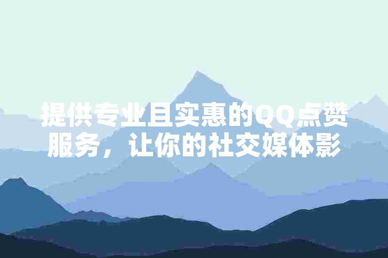 提供专业且实惠的QQ点赞服务，让你的社交媒体影响力迅速攀升！
